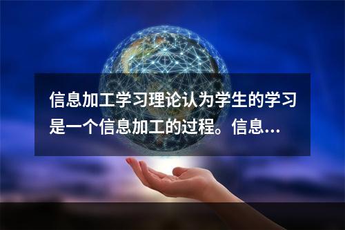 信息加工学习理论认为学生的学习是一个信息加工的过程。信息是经