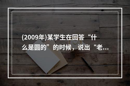 (2009年)某学生在回答“什么是圆的”的时候，说出“老鼠洞