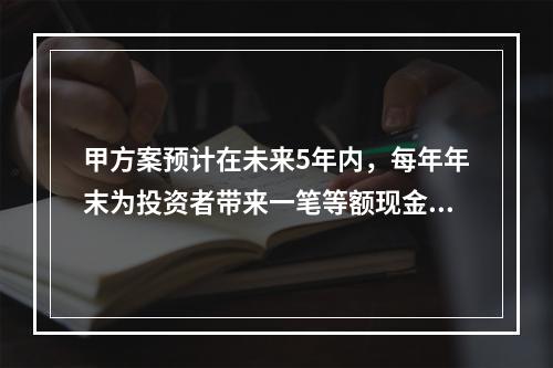 甲方案预计在未来5年内，每年年末为投资者带来一笔等额现金流入