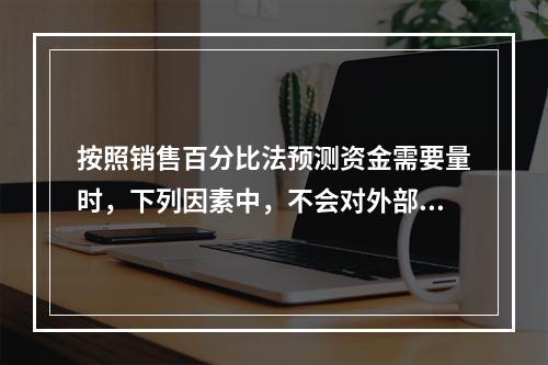 按照销售百分比法预测资金需要量时，下列因素中，不会对外部融资