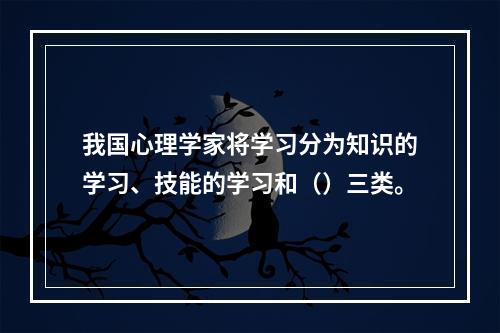 我国心理学家将学习分为知识的学习、技能的学习和（）三类。