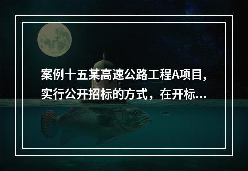 案例十五某高速公路工程A项目,实行公开招标的方式，在开标和评