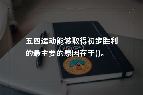 五四运动能够取得初步胜利的最主要的原因在于()。