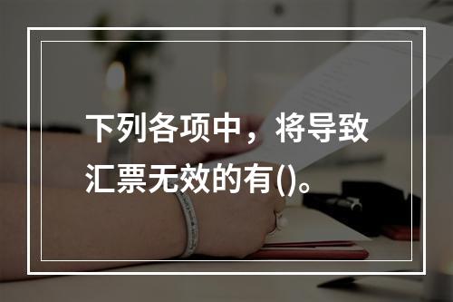 下列各项中，将导致汇票无效的有()。