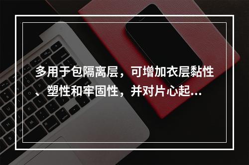 多用于包隔离层，可增加衣层黏性、塑性和牢固性，并对片心起保护