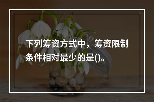 下列筹资方式中，筹资限制条件相对最少的是()。