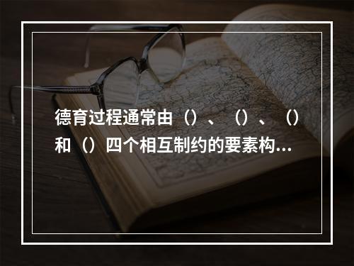 德育过程通常由（）、（）、（）和（）四个相互制约的要素构成。