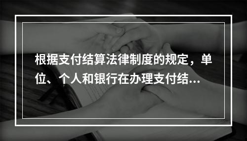 根据支付结算法律制度的规定，单位、个人和银行在办理支付结算时