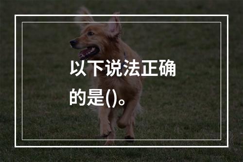 以下说法正确的是()。