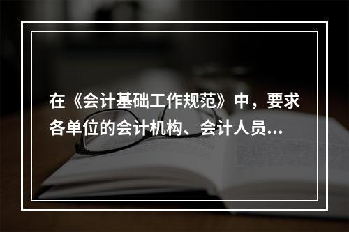 在《会计基础工作规范》中，要求各单位的会计机构、会计人员对本