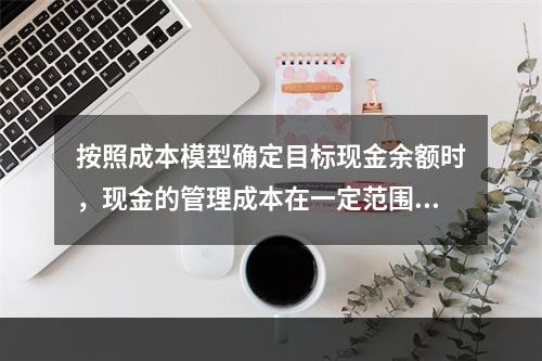 按照成本模型确定目标现金余额时，现金的管理成本在一定范围内和