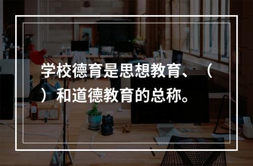 学校德育是思想教育、（）和道德教育的总称。