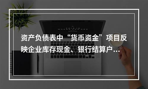 资产负债表中“货币资金”项目反映企业库存现金、银行结算户存款