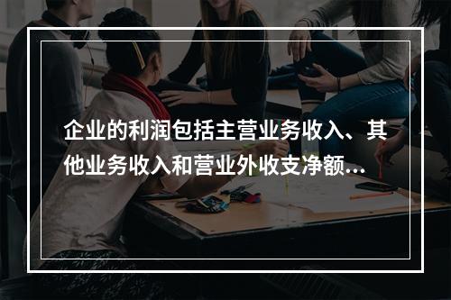 企业的利润包括主营业务收入、其他业务收入和营业外收支净额。(