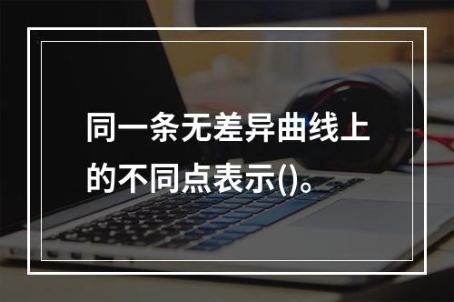 同一条无差异曲线上的不同点表示()。