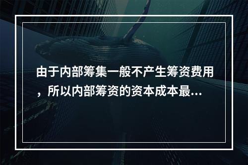 由于内部筹集一般不产生筹资费用，所以内部筹资的资本成本最低。