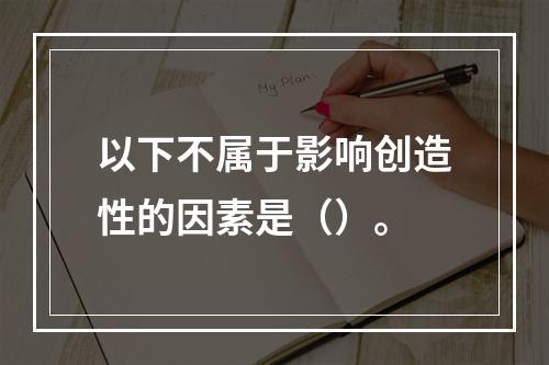 以下不属于影响创造性的因素是（）。