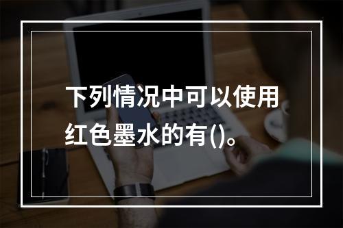 下列情况中可以使用红色墨水的有()。