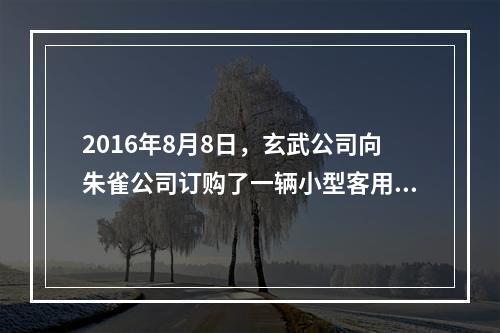 2016年8月8日，玄武公司向朱雀公司订购了一辆小型客用汽车