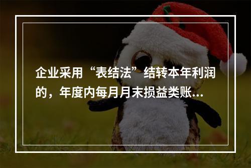 企业采用“表结法”结转本年利润的，年度内每月月末损益类账户发