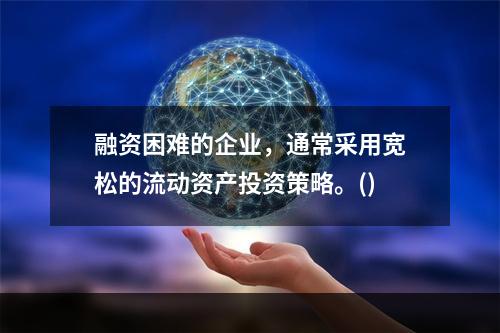 融资困难的企业，通常采用宽松的流动资产投资策略。()