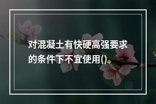 对混凝土有快硬高强要求的条件下不宜使用()。