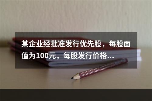 某企业经批准发行优先股，每股面值为100元，每股发行价格为1