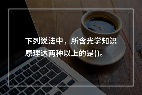 下列说法中，所含光学知识原理达两种以上的是()。