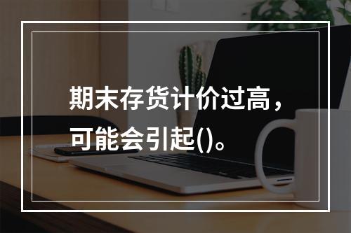 期末存货计价过高，可能会引起()。