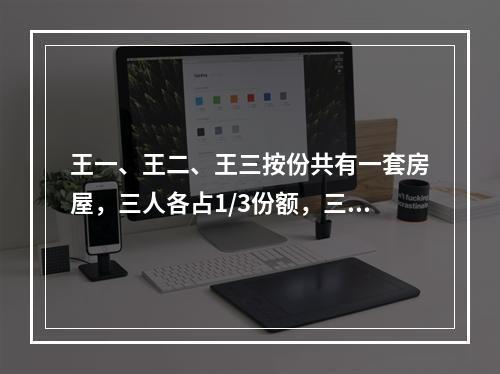 王一、王二、王三按份共有一套房屋，三人各占1/3份额，三方无