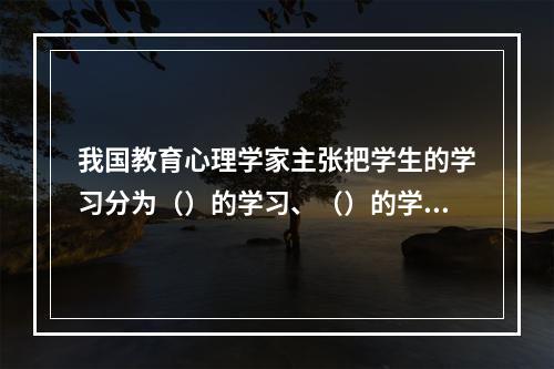 我国教育心理学家主张把学生的学习分为（）的学习、（）的学习和