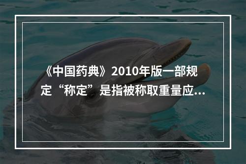 《中国药典》2010年版一部规定“称定”是指被称取重量应准确