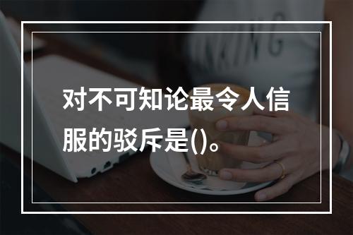 对不可知论最令人信服的驳斥是()。