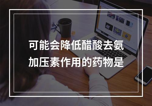 可能会降低醋酸去氨加压素作用的药物是