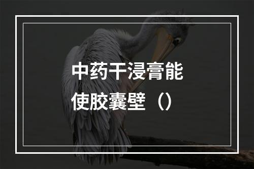 中药干浸膏能使胶囊壁（）