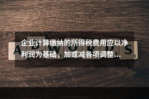 企业计算缴纳的所得税费用应以净利润为基础，加或减各项调整因素