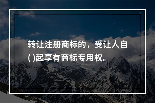 转让注册商标的，受让人自( )起享有商标专用权。