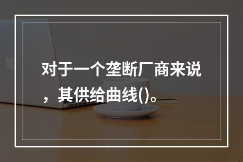 对于一个垄断厂商来说，其供给曲线()。