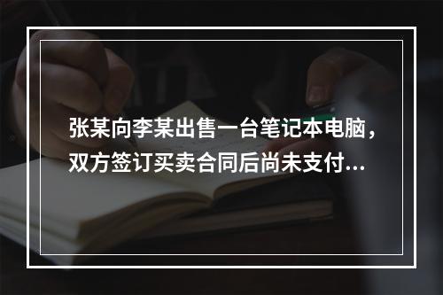 张某向李某出售一台笔记本电脑，双方签订买卖合同后尚未支付价款