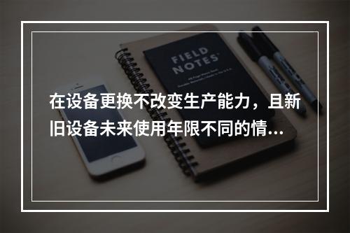 在设备更换不改变生产能力，且新旧设备未来使用年限不同的情况下