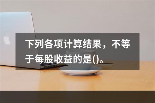 下列各项计算结果，不等于每股收益的是()。