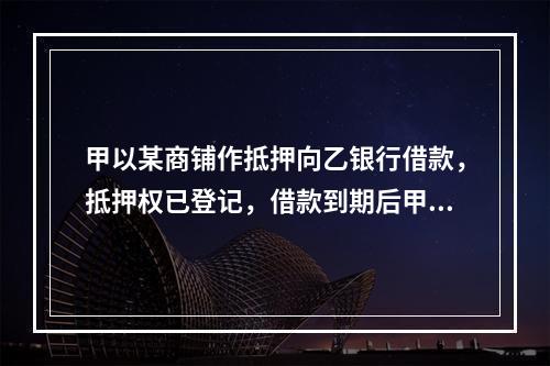 甲以某商铺作抵押向乙银行借款，抵押权已登记，借款到期后甲未偿