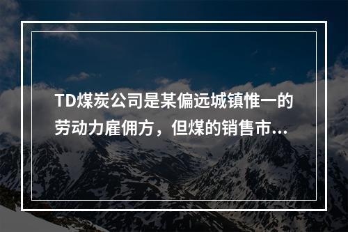 TD煤炭公司是某偏远城镇惟一的劳动力雇佣方，但煤的销售市场却