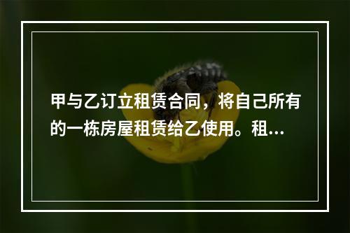 甲与乙订立租赁合同，将自己所有的一栋房屋租赁给乙使用。租赁期