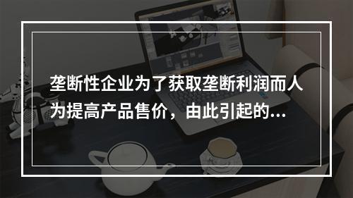 垄断性企业为了获取垄断利润而人为提高产品售价，由此引起的通货