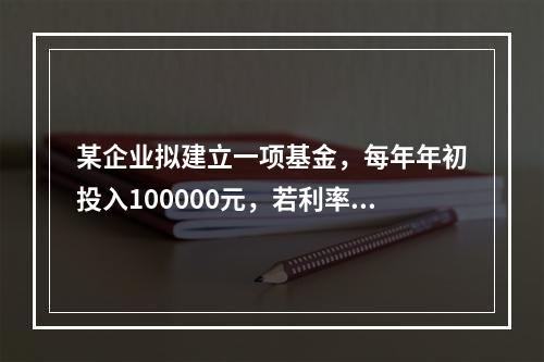 某企业拟建立一项基金，每年年初投入100000元，若利率为1