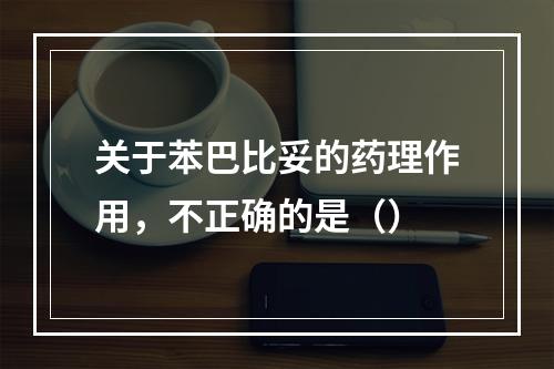 关于苯巴比妥的药理作用，不正确的是（）