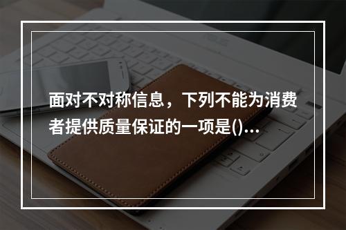 面对不对称信息，下列不能为消费者提供质量保证的一项是()。