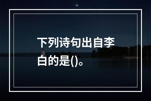 下列诗句出自李白的是()。