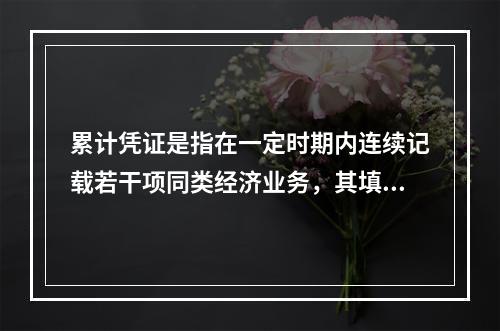 累计凭证是指在一定时期内连续记载若干项同类经济业务，其填制手